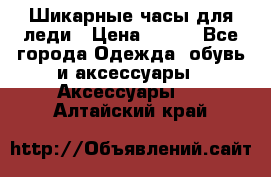 Шикарные часы для леди › Цена ­ 600 - Все города Одежда, обувь и аксессуары » Аксессуары   . Алтайский край